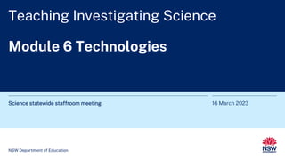 Teaching Investigating Science
Module 6 Technologies
Science statewide staffroom meeting 16 March 2023
NSW Department of Education
 