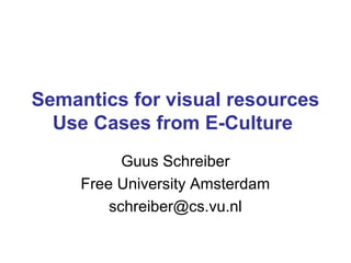 Semantics for visual resources
Use Cases from E-Culture
Guus Schreiber
Free University Amsterdam
schreiber@cs.vu.nl
 