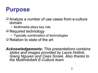 2
Purpose
 Analyze a number of use cases from e-culture
domain
– Multimedia plays key role
 Required technology
– Typica...