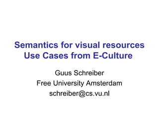 Semantics for visual resources
Use Cases from E-Culture
Guus Schreiber
Free University Amsterdam
schreiber@cs.vu.nl
 