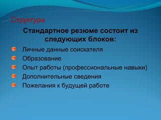 Структура
   Стандартное резюме состоит из
        следующих блоков:
   Личные данные соискателя
   Образование
   Опыт работы (профессиональные навыки)
   Дополнительные сведения
   Пожелания к будущей работе
 