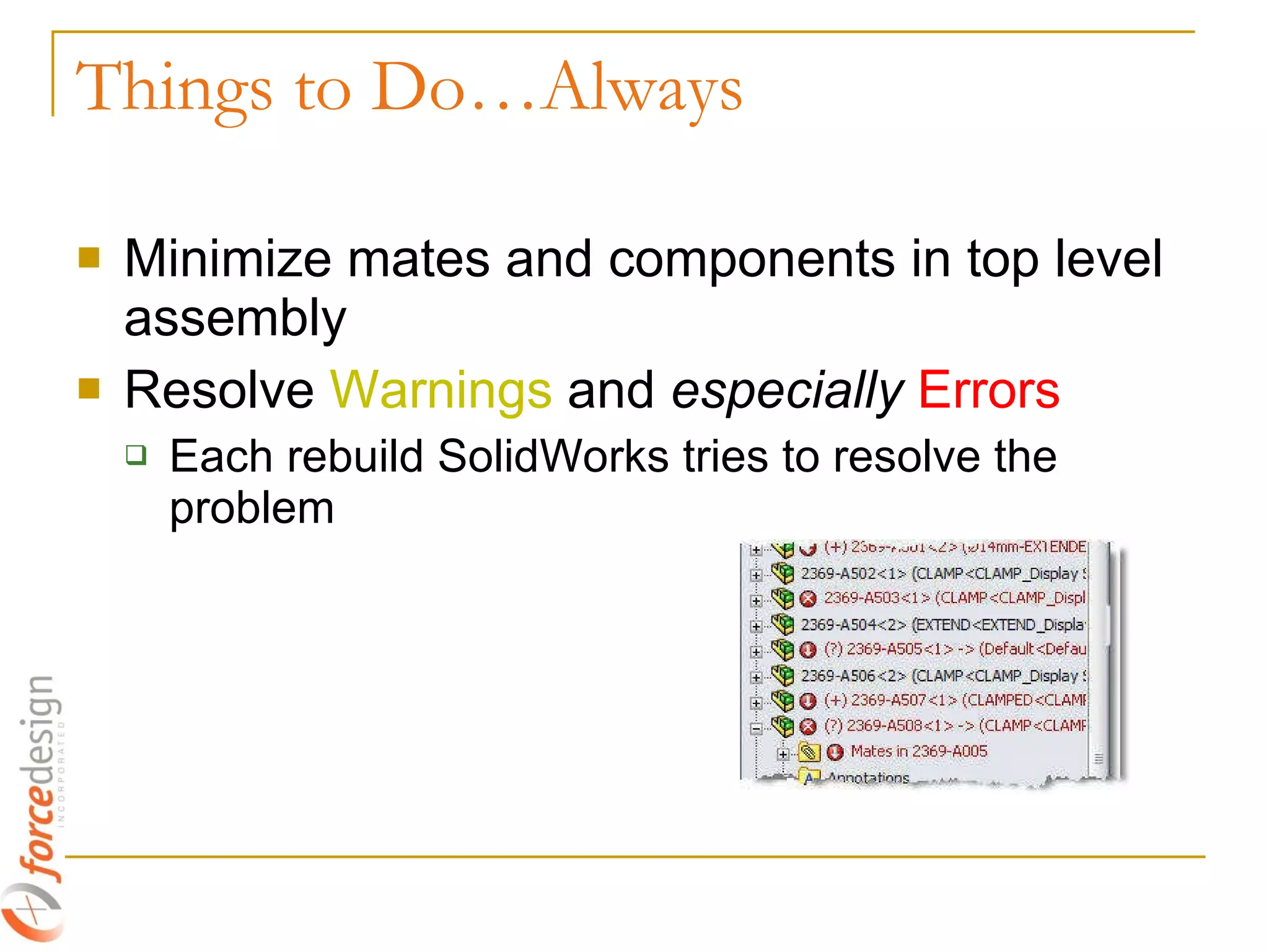Things to Do…Always Minimize mates and components in top level assembly Resolve  Warnings  and  especially   Errors Each rebuild SolidWorks tries to resolve the problem 
