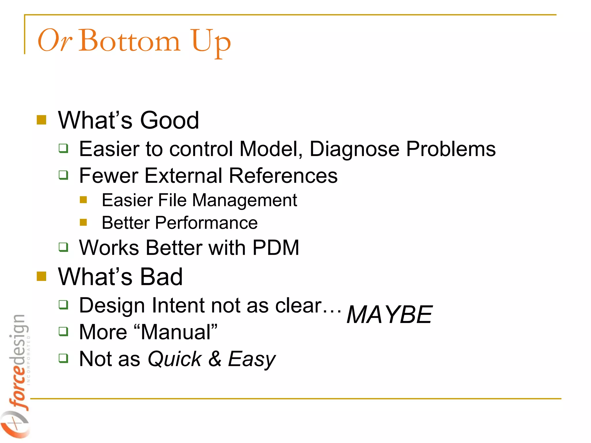 What’s Good Easier to control Model, Diagnose Problems Fewer External References Easier File Management Better Performance Works Better with PDM What’s Bad Design Intent not as clear… More “Manual” Not as  Quick & Easy Or  Bottom Up MAYBE 