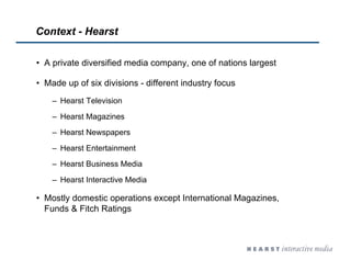 Context - Hearst
• A private diversified media company, one of nations largest
• Made up of six divisions - different indu...