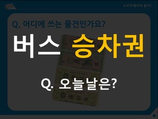 Q. 어디에 쓰는 물건인가요?
버스 승차권
Q. 오늘날은?
 