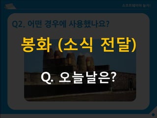 Q2. 어떤 경우에 사용했나요?
봉화 (소식 전달)
Q. 오늘날은?
 