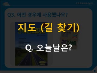 Q3. 어떤 경우에 사용했나요?
지도 (길 찾기)
Q. 오늘날은?
 