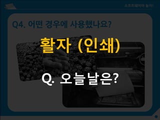 Q4. 어떤 경우에 사용했나요?
활자 (인쇄)
Q. 오늘날은?
 