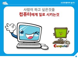 사람이 하고 싶은것을
컴퓨터에게 일로 시키는것
 