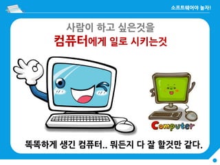 사람이 하고 싶은것을
컴퓨터에게 일로 시키는것
똑똑하게 생긴 컴퓨터.. 뭐든지 다 잘 할것만 같다.
 