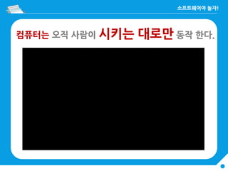 컴퓨터는 오직 사람이 시키는 대로만 동작 한다.
 