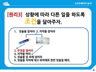[원리3] 상황에 따라 다른 일을 하도록
조건을 달아주자.
1. 칫솔을 잡아라 2. 치약을 잡아라
3. 뚜껑을 열어라
4. 치약을 짜라
5. 칫솔을 입 속에 넣어라
6. 칫솔을 치아에 대고 위아래로 한번 칫솔질 해라.
 