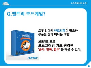 Q.엔트리 보드게임?
로봇 강아지 엔트리봇이 필요한
부품을 찾아 떠나는 여행!
보드게임으로
프로그래밍 기초 원리인
‘순차, 반복, 함수’ 를 배울 수 있다.
 