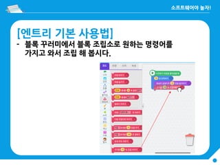 [엔트리 기본 사용법]
- 블록 꾸러미에서 블록 조립소로 원하는 명령어를
가지고 와서 조립 해 봅시다.
 
