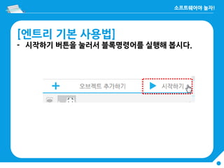 [엔트리 기본 사용법]
- 시작하기 버튼을 눌러서 블록명령어를 실행해 봅시다.
 