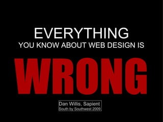 EVERYTHING YOU KNOW ABOUT  WEB DESIGN  IS W RONG Dan Willis, Sapient South by Southwest 2009   