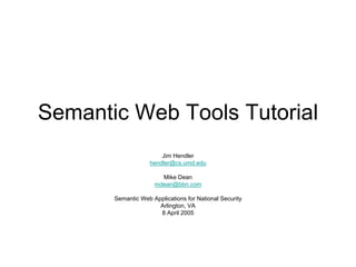 Semantic Web Tools Tutorial
                        Jim Hendler
                    hendler@cs.umd.edu

                       Mike Dean
                     mdean@bbn.com

       Semantic Web Applications for National Security
                      Arlington, VA
                      8 April 2005
 
