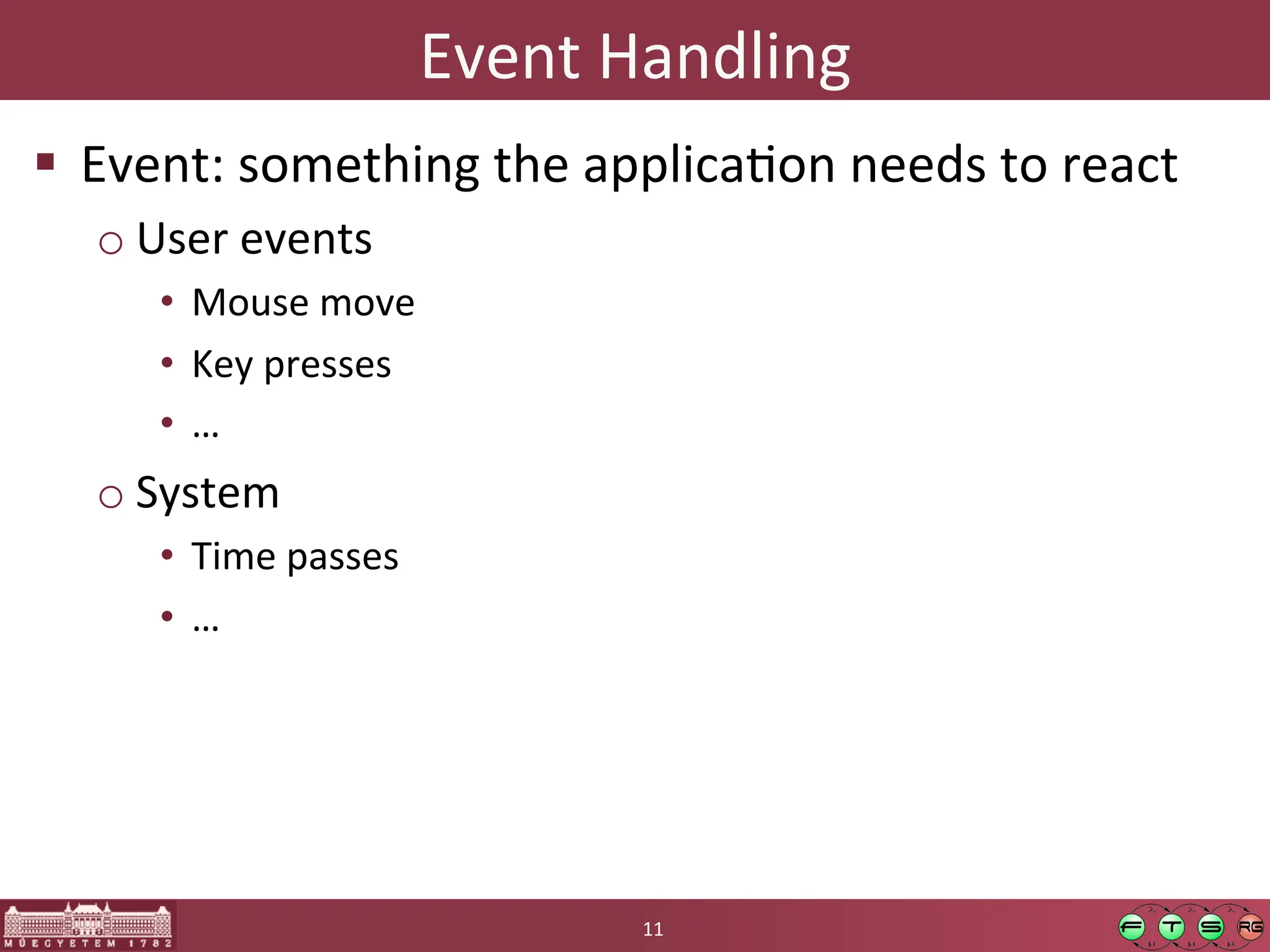 Event	
  Handling	
  
! Event:	
  something	
  the	
  applicaGon	
  needs	
  to	
  react	
  
o User	
  events	
  
• Mouse	
  move	
  
• Key	
  presses	
  
• …	
  
o System	
  
• Time	
  passes	
  
• …	
  
11	
  
 