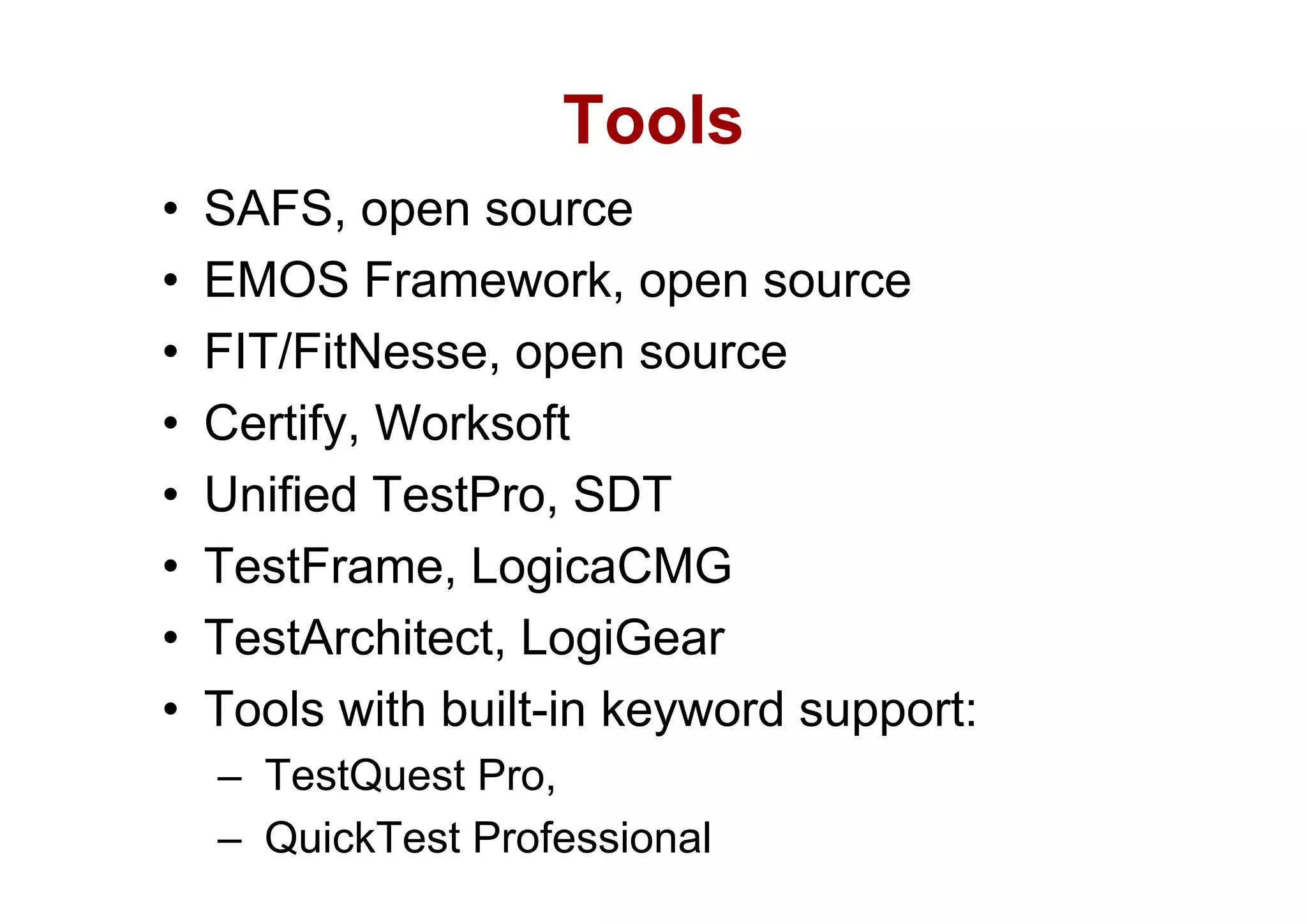 Tools
•   SAFS, open source
•   EMOS Framework, open source
•   FIT/FitNesse,
    FIT/FitNesse open source
•   Certify, Worksoft
•   Unified TestPro, SDT
•   TestFrame,
    TestFrame LogicaCMG
•   TestArchitect, LogiGear
•   Tools with built-in keyword support:
    – TestQuest Pro
                Pro,
    – QuickTest Professional
 