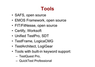 Tools
•   SAFS, open source
•   EMOS Framework, open source
•   FIT/FitNesse,
    FIT/FitNesse open source
•   Certify, Worksoft
•   Unified TestPro, SDT
•   TestFrame,
    TestFrame LogicaCMG
•   TestArchitect, LogiGear
•   Tools with built-in keyword support:
    – TestQuest Pro
                Pro,
    – QuickTest Professional
 