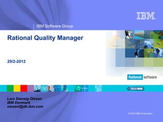 ®




               IBM Software Group


Rational Quality Manager


29/2-2012




Lars Stensig Olesen
IBM Denmark
olesenl@dk.ibm.com
                                    © 2010 IBM Corporation
 