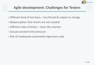 Agile development: Challenges for Testers
• Different kind of test basis – less formal & subject to change
• Misperception that testers are not needed
• Different roles of tester – more like coaches
• (Usual) constant time pressure
• Risk of inadequate automated regression suite
 
