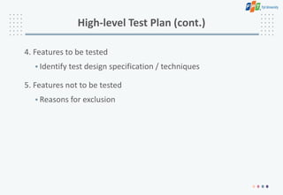 High-level Test Plan (cont.)
4. Features to be tested
• Identify test design specification / techniques
5. Features not to be tested
• Reasons for exclusion
 