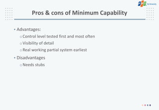 Pros & cons of Minimum Capability
• Advantages:
oControl level tested first and most often
oVisibility of detail
oReal working partial system earliest
• Disadvantages
oNeeds stubs
 