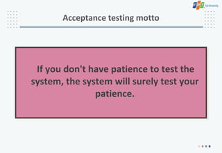 Acceptance testing motto
If you don't have patience to test the
system, the system will surely test your
patience.
 