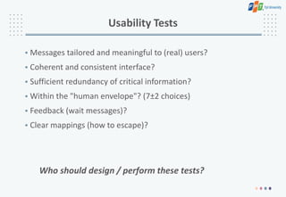 Who should design / perform these tests?
Usability Tests
• Messages tailored and meaningful to (real) users?
• Coherent and consistent interface?
• Sufficient redundancy of critical information?
• Within the "human envelope"? (7±2 choices)
• Feedback (wait messages)?
• Clear mappings (how to escape)?
 