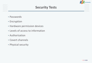 Security Tests
• Passwords
• Encryption
• Hardware permission devices
• Levels of access to information
• Authorisation
• Covert channels
• Physical security
 
