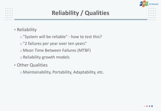 Reliability / Qualities
• Reliability
o"System will be reliable" - how to test this?
o"2 failures per year over ten years"
oMean Time Between Failures (MTBF)
oReliability growth models
• Other Qualities
oMaintainability, Portability, Adaptability, etc.
 