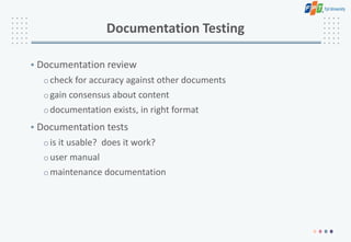 Documentation Testing
• Documentation review
ocheck for accuracy against other documents
ogain consensus about content
odocumentation exists, in right format
• Documentation tests
ois it usable? does it work?
ouser manual
omaintenance documentation
 