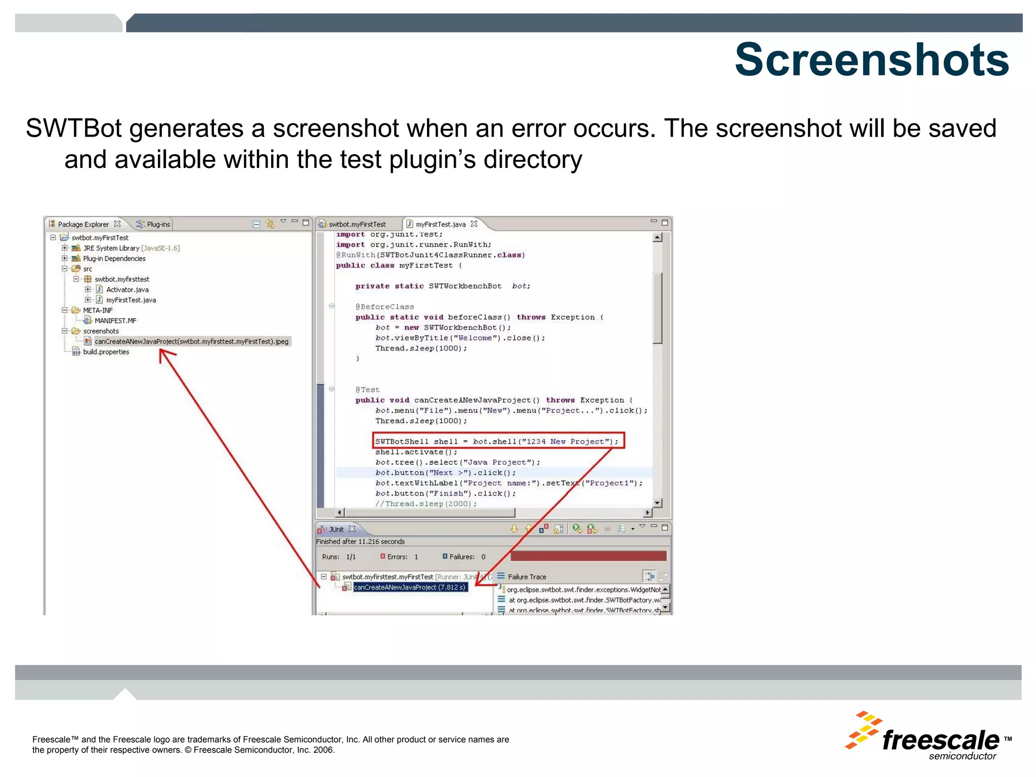 Screenshots SWTBot generates a screenshot when an error occurs. The screenshot will be saved and available within the test plugin’s directory 