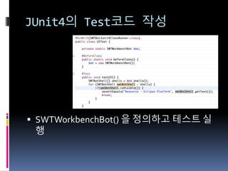 JUnit4의 Test코드 작성
 SWTWorkbenchBot() 을 정의하고 테스트 실
행
 