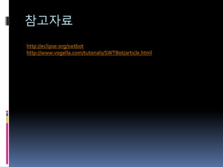 참고자료
http://eclipse.org/swtbot
http://www.vogella.com/tutorials/SWTBot/article.html
 