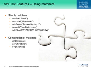 SWTBot Features – Using matchersSimple matcherswithText(“Finish”)withLabel(“Username:”)withRegex(“Proceed to step * ”)widgetOfType(Button.class)withStyle(SWT.ARROW, “SWT.ARROW”)Combination of matchersallOf(matchers)anyOf(matchers)not(matchers)
