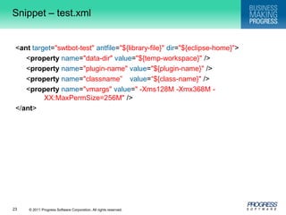 Snippet – test.xml<anttarget="swtbot-test"antfile="${library-file}"dir="${eclipse-home}">	<property name="data-dir"value="${temp-workspace}" />	<propertyname="plugin-name"value="${plugin-name}" />	<propertyname="classname”value=“${class-name}" />	<propertyname="vmargs"value=" -Xms128M -Xmx368M -	XX:MaxPermSize=256M" /></ant>