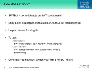 How does it work?SWTBot = bot which acts on SWT componentsEntry point: org.eclipse.swtbot.eclipse.finder.SWTWorkbenchBotHelper classes for widgetsTo test:Instantiate botSWTWorkbenchBotbot = new SWTWorkbenchBot();Click on buttonSWTBotButton button = bot.button("Hello, World!“);button.click();Congrats! You have just written your first SWTBOT test 