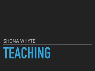 TEACHING
SHONA WHYTE
 