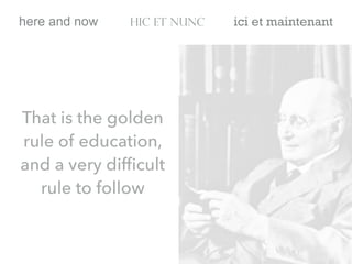 That is the golden
rule of education,
and a very difﬁcult
rule to follow
here and now hic et nunc ici et maintenant
 