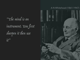 “The mind is an
instrument. You ﬁrst
sharpen it then use
it”
A N Whitehead (1861-1947)
 