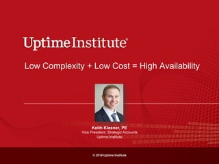 © 2014 Uptime Institute
Low Complexity + Low Cost = High Availability
Keith Klesner, PE
Vice President, Strategic Accounts
Uptime Institute
 