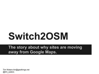 Switch2OSM
     The story about why sites are moving
     away from Google Maps.



Tim Waters tim@geothings.net
@tim_waters
 