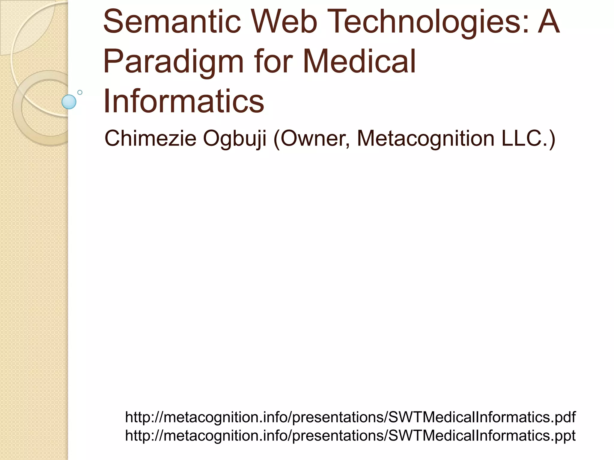 Semantic Web Technologies: A
Paradigm for Medical
Informatics
Chimezie Ogbuji (Owner, Metacognition LLC.)
http://metacognition.info/presentations/SWTMedicalInformatics.pdf
http://metacognition.info/presentations/SWTMedicalInformatics.ppt
 