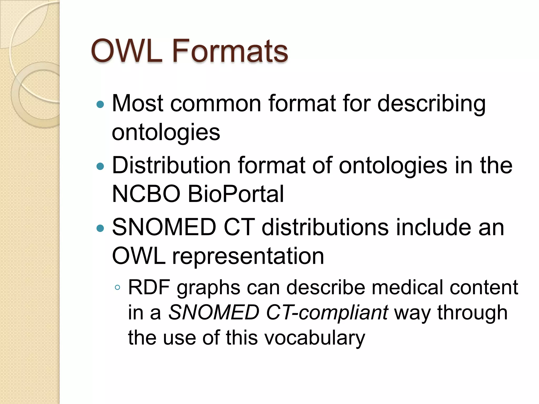 OWL Formats
 Most common format for describing
ontologies
 Distribution format of ontologies in the
NCBO BioPortal
 SNOMED CT distributions include an
OWL representation
◦ RDF graphs can describe medical content
in a SNOMED CT-compliant way through
the use of this vocabulary
 