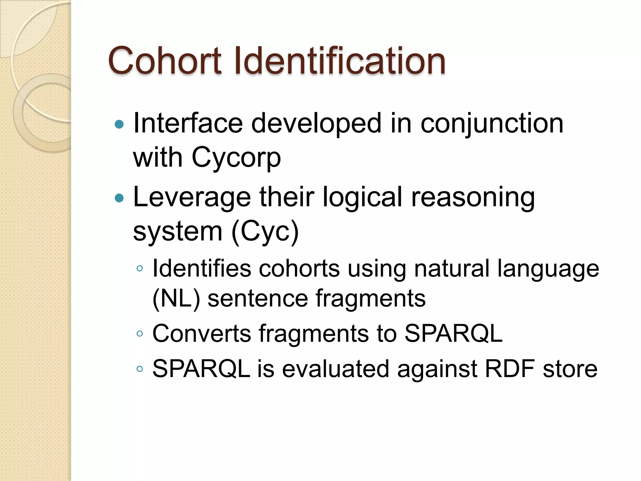 Cohort Identification
 Interface developed in conjunction
with Cycorp
 Leverage their logical reasoning
system (Cyc)
◦ Identifies cohorts using natural language
(NL) sentence fragments
◦ Converts fragments to SPARQL
◦ SPARQL is evaluated against RDF store
 
