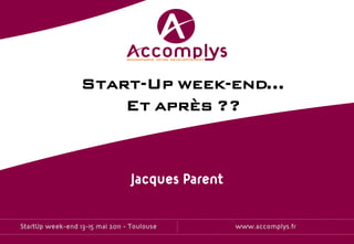 Start-Up week-end…
                      Et après ??



                                  Jacques Parent


StartUp week-end 13-15 mai 2011 - Toulouse         www.accomplys.fr
 