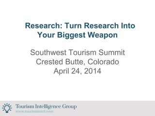 Research: Turn Research Into
Your Biggest Weapon
Southwest Tourism Summit
Crested Butte, Colorado
April 24, 2014
 