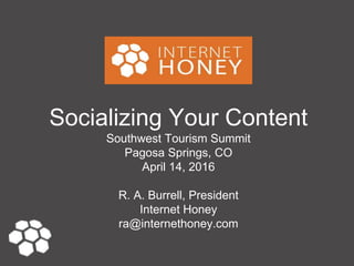 Socializing Your Content
Southwest Tourism Summit
Pagosa Springs, CO
April 14, 2016
R. A. Burrell, President
Internet Honey
ra@internethoney.com
 